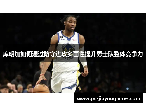 库明加如何通过防守进攻多面性提升勇士队整体竞争力