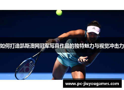 如何打造凯斯澳网冠军写真作品的独特魅力与视觉冲击力